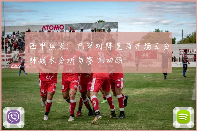 西甲焦点：巴萨对阵皇马开场五分钟战术分析与赛况回顾