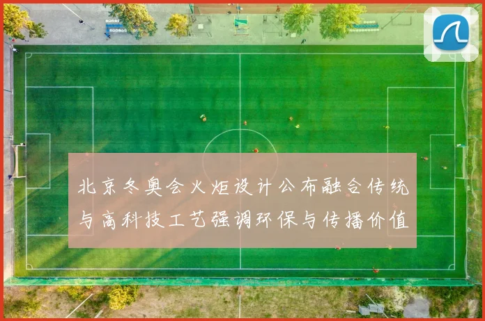 北京冬奥会火炬设计公布融合传统与高科技工艺强调环保与传播价值