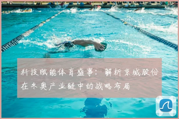 科技赋能体育盛事：解析京城股份在冬奥产业链中的战略布局