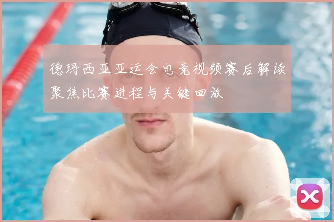 德玛西亚亚运会电竞视频赛后解读聚焦比赛进程与关键回放