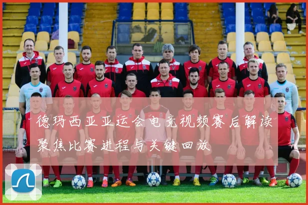 德玛西亚亚运会电竞视频赛后解读聚焦比赛进程与关键回放