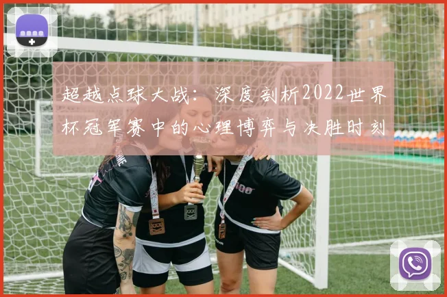 超越点球大战：深度剖析2022世界杯冠军赛中的心理博弈与决胜时刻