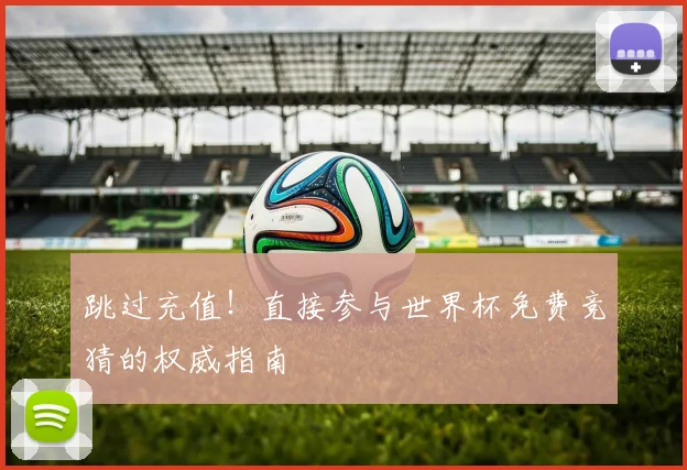 跳过充值！直接参与世界杯免费竞猜的权威指南