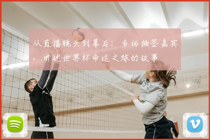 从直播镜头到幕后：专访抽签嘉宾，讲述世界杯命运之球的故事