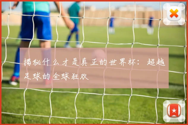 揭秘什么才是真正的世界杯:超越足球的全球狂欢