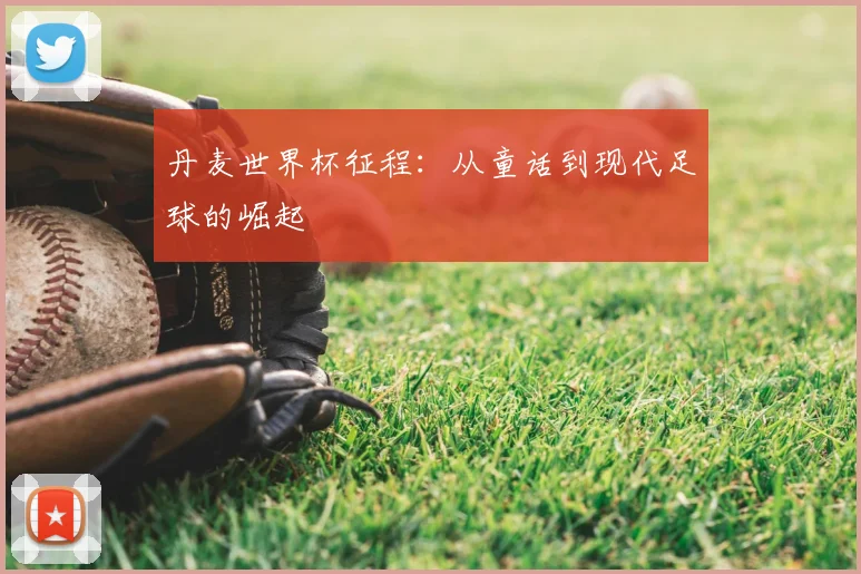 丹麦世界杯征程:从童话到现代足球的崛起