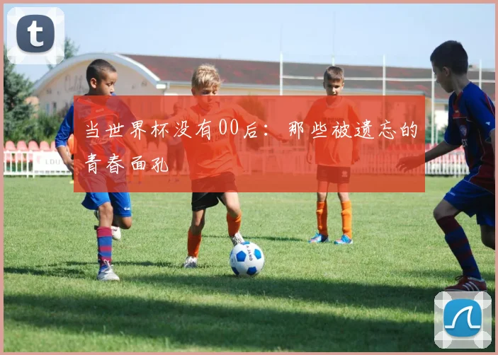 当世界杯没有00后：那些被遗忘的青春面孔