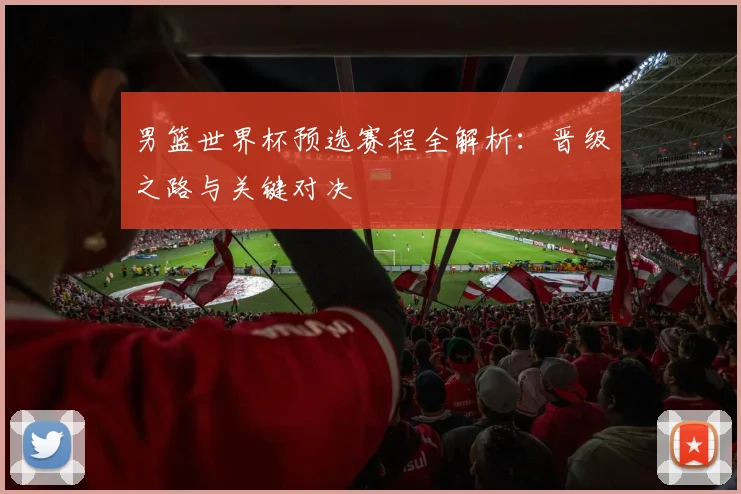 男篮世界杯预选赛程全解析：晋级之路与关键对决