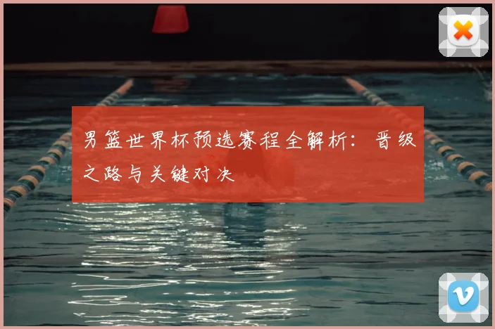 男篮世界杯预选赛程全解析：晋级之路与关键对决