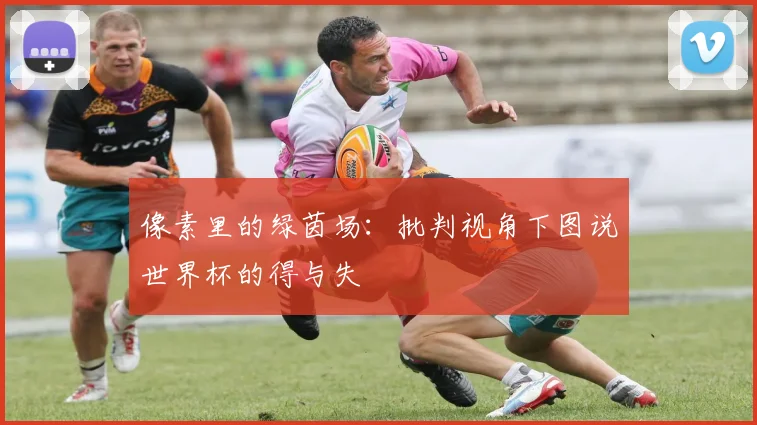 像素里的绿茵场:批判视角下图说世界杯的得与失
