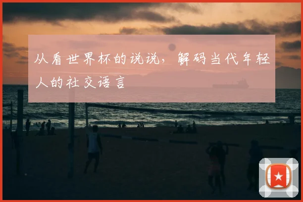 从看世界杯的说说，解码当代年轻人的社交语言