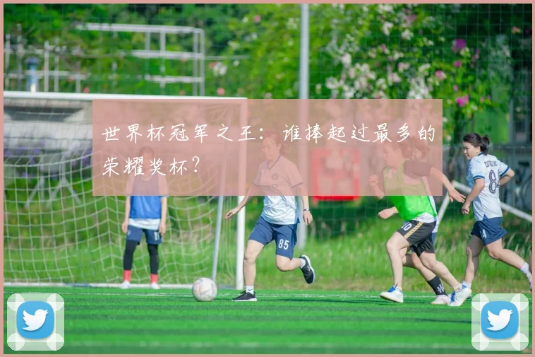 世界杯冠军之王:谁捧起过最多的荣耀奖杯?