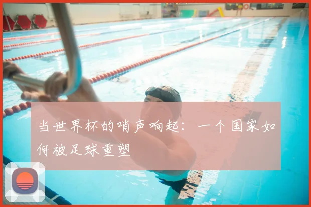 当世界杯的哨声响起：一个国家如何被足球重塑