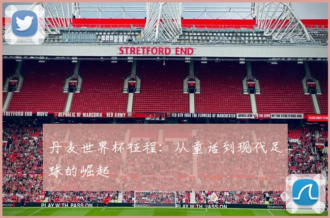 丹麦世界杯征程:从童话到现代足球的崛起