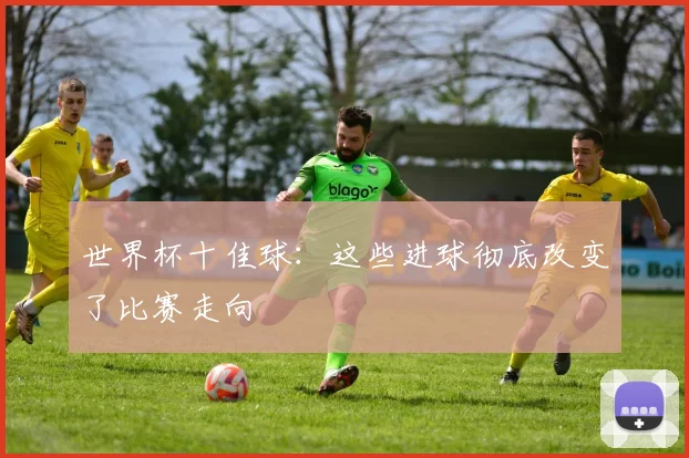 世界杯十佳球：这些进球彻底改变了比赛走向