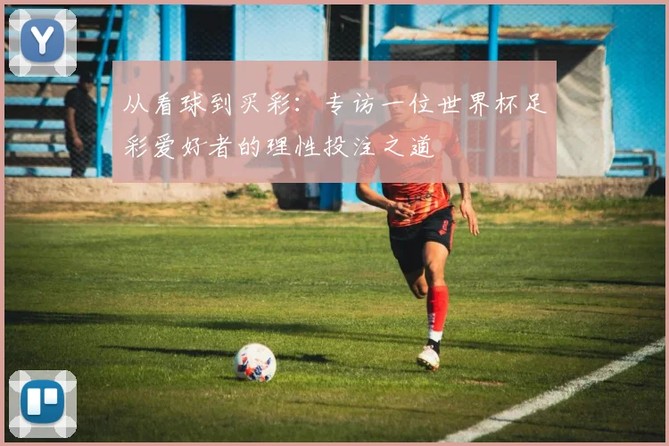 从看球到买彩：专访一位世界杯足彩爱好者的理性投注之道