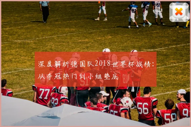 深度解析德国队2018世界杯战绩：从夺冠热门到小组垫底
