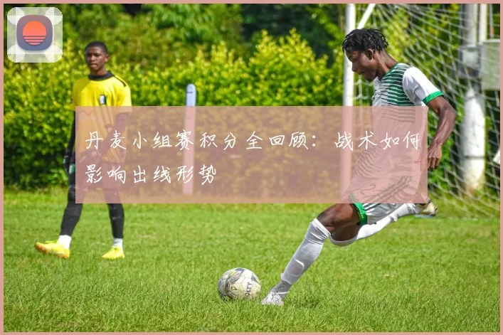 丹麦小组赛积分全回顾:战术如何影响出线形势