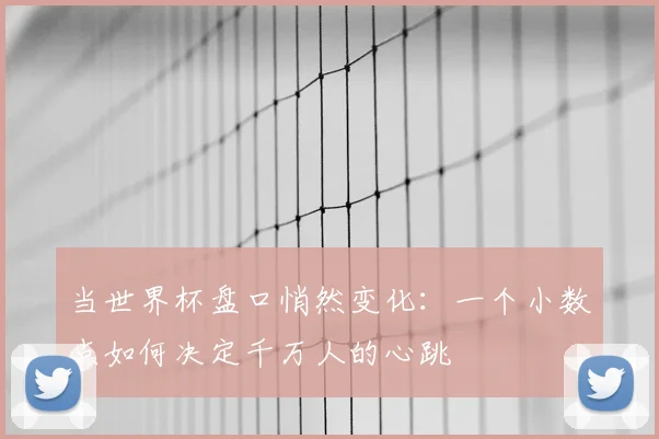 当世界杯盘口悄然变化：一个小数点如何决定千万人的心跳