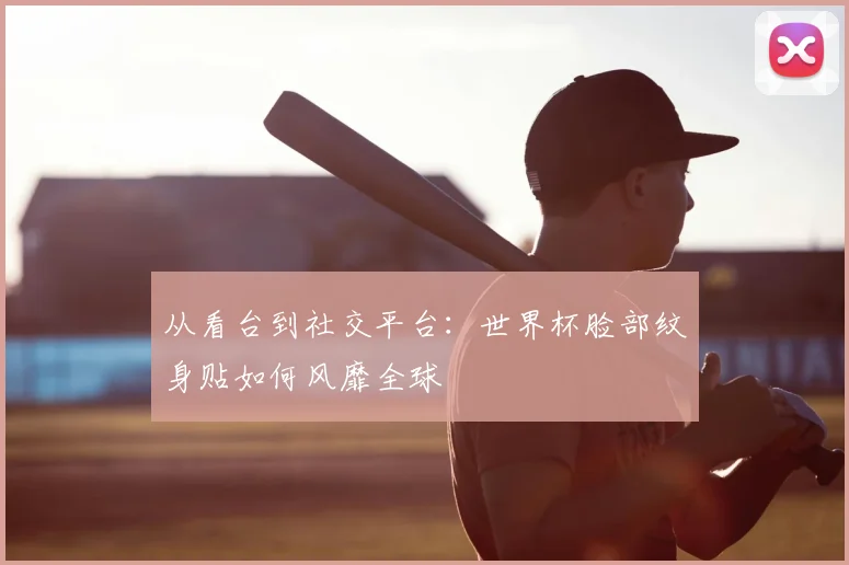 从看台到社交平台：世界杯脸部纹身贴如何风靡全球