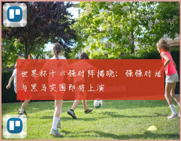 世界杯十六强对阵揭晓：强强对话与黑马突围即将上演