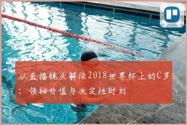 从直播镜头解读2018世界杯上的C罗：领袖价值与决定性时刻